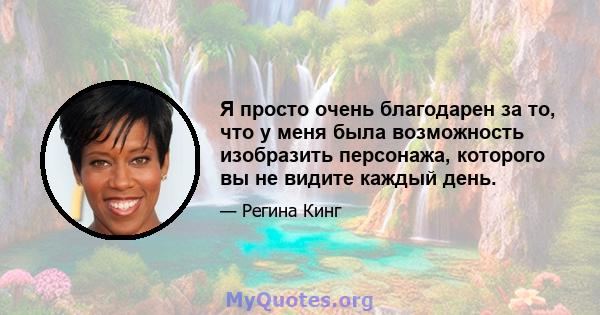 Я просто очень благодарен за то, что у меня была возможность изобразить персонажа, которого вы не видите каждый день.