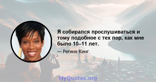 Я собирался прослушиваться и тому подобное с тех пор, как мне было 10–11 лет.