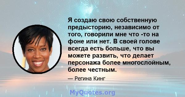 Я создаю свою собственную предысторию, независимо от того, говорили мне что -то на фоне или нет. В своей голове всегда есть больше, что вы можете развить, что делает персонажа более многослойным, более честным.