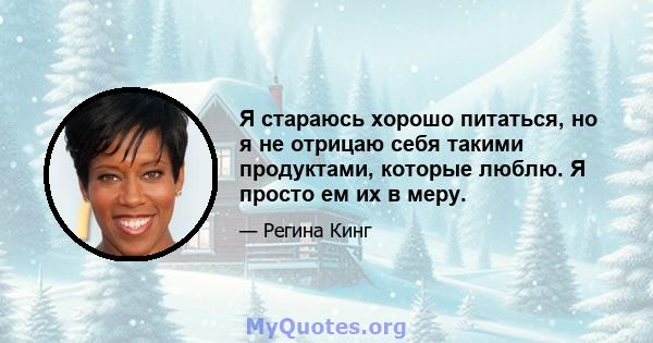 Я стараюсь хорошо питаться, но я не отрицаю себя такими продуктами, которые люблю. Я просто ем их в меру.