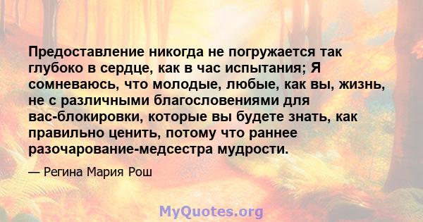 Предоставление никогда не погружается так глубоко в сердце, как в час испытания; Я сомневаюсь, что молодые, любые, как вы, жизнь, не с различными благословениями для вас-блокировки, которые вы будете знать, как