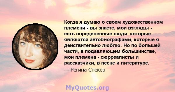 Когда я думаю о своем художественном племени - вы знаете, мои взгляды - есть определенные люди, которые являются автобиографами, которые я действительно люблю. Но по большей части, в подавляющем большинстве, мои племена 