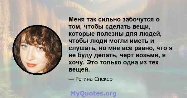 Меня так сильно забочутся о том, чтобы сделать вещи, которые полезны для людей, чтобы люди могли иметь и слушать, но мне все равно, что я не буду делать, черт возьми, я хочу. Это только одна из тех вещей.