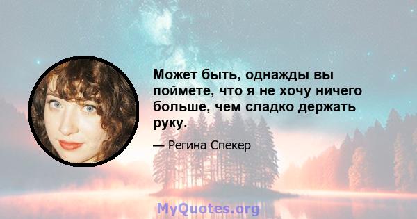 Может быть, однажды вы поймете, что я не хочу ничего больше, чем сладко держать руку.