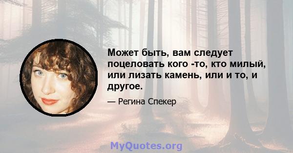 Может быть, вам следует поцеловать кого -то, кто милый, или лизать камень, или и то, и другое.