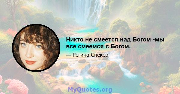 Никто не смеется над Богом -мы все смеемся с Богом.