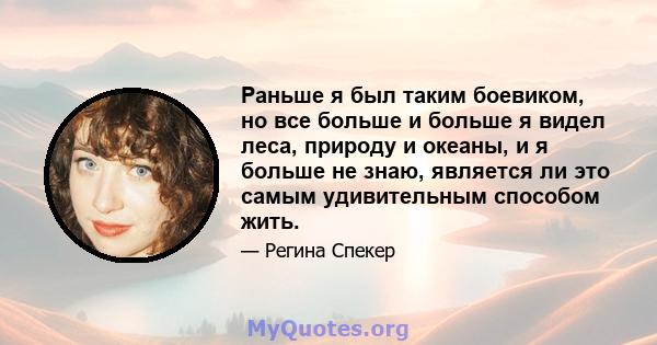 Раньше я был таким боевиком, но все больше и больше я видел леса, природу и океаны, и я больше не знаю, является ли это самым удивительным способом жить.