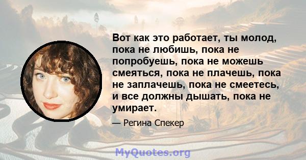 Вот как это работает, ты молод, пока не любишь, пока не попробуешь, пока не можешь смеяться, пока не плачешь, пока не заплачешь, пока не смеетесь, и все должны дышать, пока не умирает.