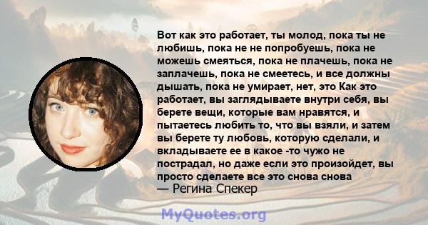 Вот как это работает, ты молод, пока ты не любишь, пока не не попробуешь, пока не можешь смеяться, пока не плачешь, пока не заплачешь, пока не смеетесь, и все должны дышать, пока не умирает, нет, это Как это работает,