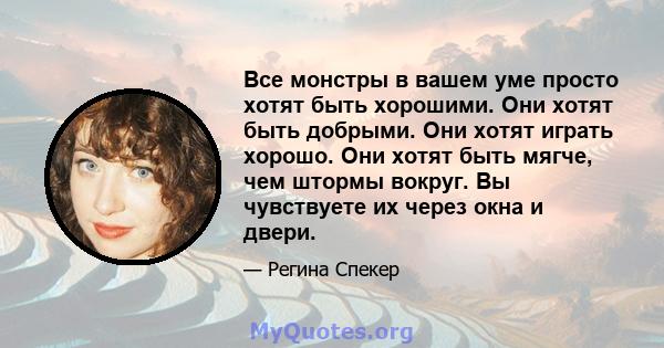 Все монстры в вашем уме просто хотят быть хорошими. Они хотят быть добрыми. Они хотят играть хорошо. Они хотят быть мягче, чем штормы вокруг. Вы чувствуете их через окна и двери.