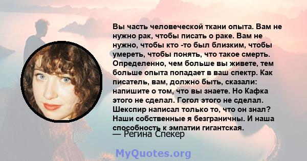 Вы часть человеческой ткани опыта. Вам не нужно рак, чтобы писать о раке. Вам не нужно, чтобы кто -то был близким, чтобы умереть, чтобы понять, что такое смерть. Определенно, чем больше вы живете, тем больше опыта