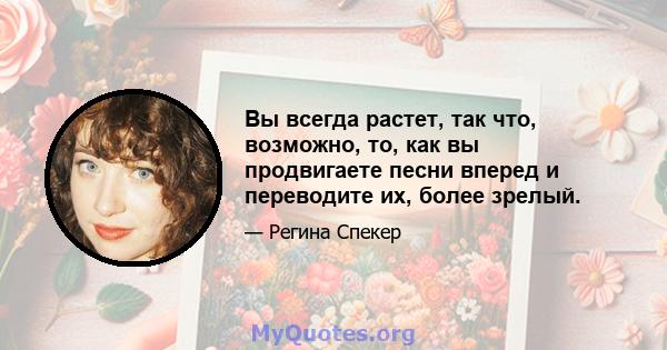 Вы всегда растет, так что, возможно, то, как вы продвигаете песни вперед и переводите их, более зрелый.