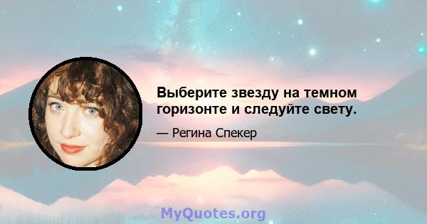 Выберите звезду на темном горизонте и следуйте свету.