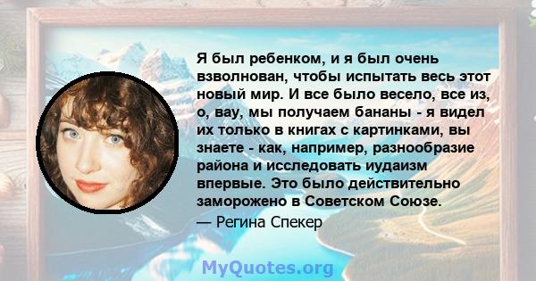 Я был ребенком, и я был очень взволнован, чтобы испытать весь этот новый мир. И все было весело, все из, о, вау, мы получаем бананы - я видел их только в книгах с картинками, вы знаете - как, например, разнообразие