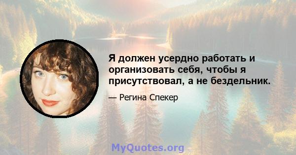 Я должен усердно работать и организовать себя, чтобы я присутствовал, а не бездельник.