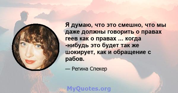 Я думаю, что это смешно, что мы даже должны говорить о правах геев как о правах ... когда -нибудь это будет так же шокирует, как и обращение с рабов.