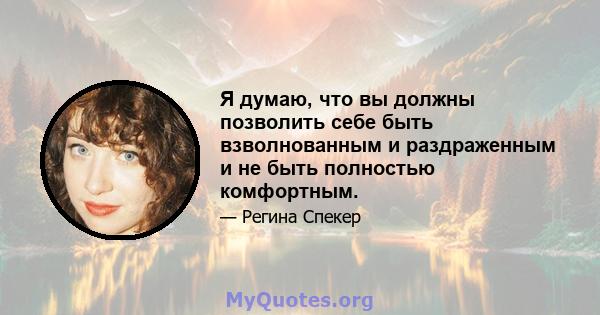 Я думаю, что вы должны позволить себе быть взволнованным и раздраженным и не быть полностью комфортным.