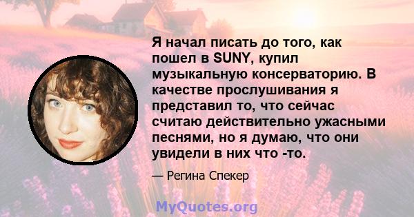 Я начал писать до того, как пошел в SUNY, купил музыкальную консерваторию. В качестве прослушивания я представил то, что сейчас считаю действительно ужасными песнями, но я думаю, что они увидели в них что -то.