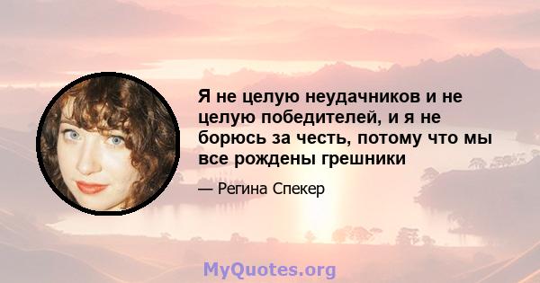 Я не целую неудачников и не целую победителей, и я не борюсь за честь, потому что мы все рождены грешники