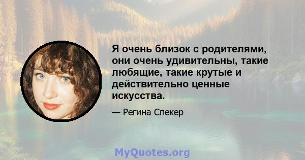 Я очень близок с родителями, они очень удивительны, такие любящие, такие крутые и действительно ценные искусства.