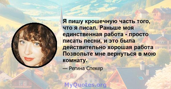 Я пишу крошечную часть того, что я писал. Раньше моя единственная работа - просто писать песни, и это была действительно хорошая работа Позвольте мне вернуться в мою комнату.