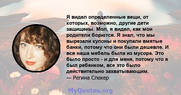 Я видел определенные вещи, от которых, возможно, другие дети защищены. Мол, я видел, как мои родители борются. Я знал, что мы вырезали купоны и покупали вмятые банки, потому что они были дешевле. И вся наша мебель была