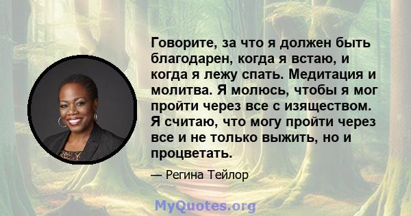 Говорите, за что я должен быть благодарен, когда я встаю, и когда я лежу спать. Медитация и молитва. Я молюсь, чтобы я мог пройти через все с изяществом. Я считаю, что могу пройти через все и не только выжить, но и