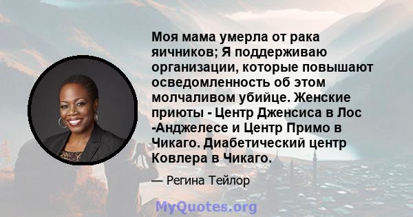 Моя мама умерла от рака яичников; Я поддерживаю организации, которые повышают осведомленность об этом молчаливом убийце. Женские приюты - Центр Дженсиса в Лос -Анджелесе и Центр Примо в Чикаго. Диабетический центр