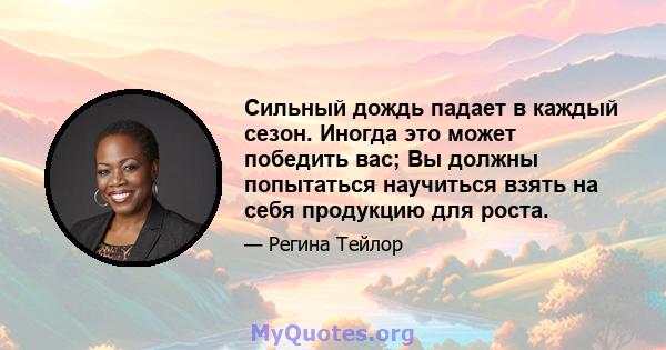 Сильный дождь падает в каждый сезон. Иногда это может победить вас; Вы должны попытаться научиться взять на себя продукцию для роста.