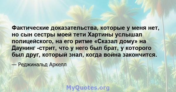 Фактические доказательства, которые у меня нет, но сын сестры моей тети Хартины услышал полицейского, на его ритме «Сказал дому» на Даунинг -стрит, что у него был брат, у которого был друг, который знал, когда война