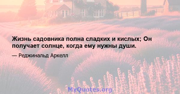 Жизнь садовника полна сладких и кислых; Он получает солнце, когда ему нужны души.