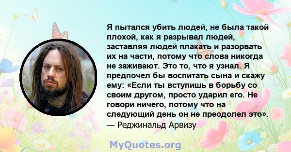 Я пытался убить людей, не была такой плохой, как я разрывал людей, заставляя людей плакать и разорвать их на части, потому что слова никогда не заживают. Это то, что я узнал. Я предпочел бы воспитать сына и скажу ему: