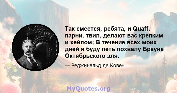 Так смеется, ребята, и Quaff, парни, твил, делают вас крепким и хейлом; В течение всех моих дней я буду петь похвалу Брауна Октябрьского эля.