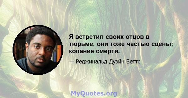 Я встретил своих отцов в тюрьме, они тоже частью сцены; копание смерти.