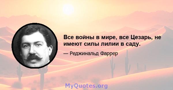 Все войны в мире, все Цезарь, не имеют силы лилии в саду.