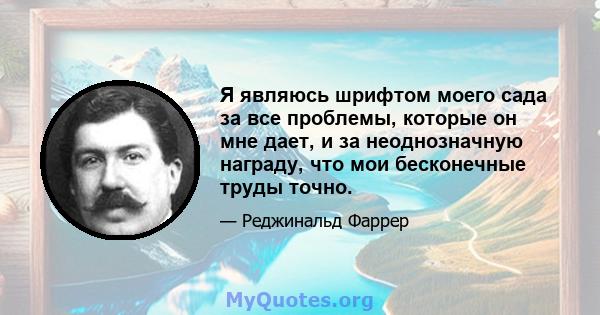 Я являюсь шрифтом моего сада за все проблемы, которые он мне дает, и за неоднозначную награду, что мои бесконечные труды точно.