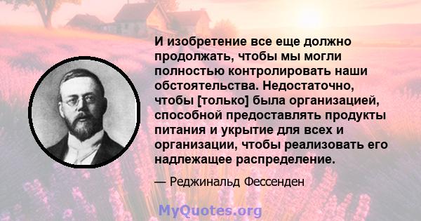 И изобретение все еще должно продолжать, чтобы мы могли полностью контролировать наши обстоятельства. Недостаточно, чтобы [только] была организацией, способной предоставлять продукты питания и укрытие для всех и