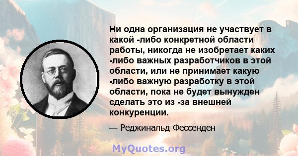 Ни одна организация не участвует в какой -либо конкретной области работы, никогда не изобретает каких -либо важных разработчиков в этой области, или не принимает какую -либо важную разработку в этой области, пока не