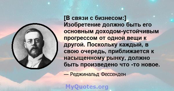 [В связи с бизнесом:] Изобретение должно быть его основным доходом-устойчивым прогрессом от одной вещи к другой. Поскольку каждый, в свою очередь, приближается к насыщенному рынку, должно быть произведено что -то новое.