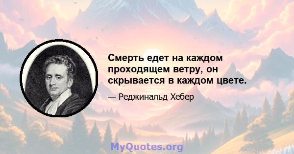 Смерть едет на каждом проходящем ветру, он скрывается в каждом цвете.