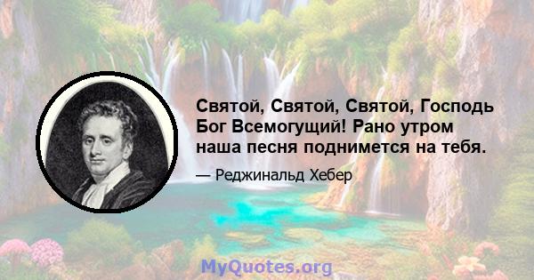 Святой, Святой, Святой, Господь Бог Всемогущий! Рано утром наша песня поднимется на тебя.