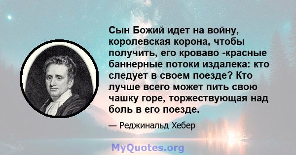 Сын Божий идет на войну, королевская корона, чтобы получить, его кроваво -красные баннерные потоки издалека: кто следует в своем поезде? Кто лучше всего может пить свою чашку горе, торжествующая над боль в его поезде.