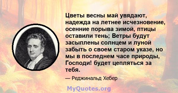 Цветы весны май увядают, надежда на летнее исчезновение, осенние порыва зимой, птицы оставили тень; Ветры будут засыплены солнцем и луной забыть о своем старом указе, но мы в последнем часе природы, Господи! будет