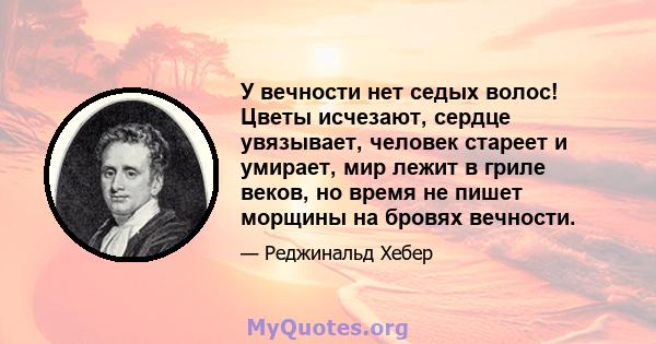 У вечности нет седых волос! Цветы исчезают, сердце увязывает, человек стареет и умирает, мир лежит в гриле веков, но время не пишет морщины на бровях вечности.