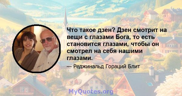 Что такое дзен? Дзен смотрит на вещи с глазами Бога, то есть становится глазами, чтобы он смотрел на себя нашими глазами.