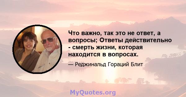 Что важно, так это не ответ, а вопросы; Ответы действительно - смерть жизни, которая находится в вопросах.