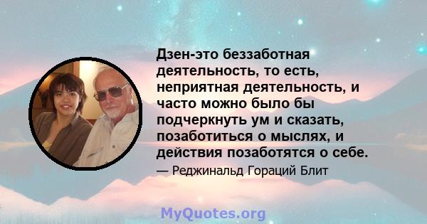 Дзен-это беззаботная деятельность, то есть, неприятная деятельность, и часто можно было бы подчеркнуть ум и сказать, позаботиться о мыслях, и действия позаботятся о себе.