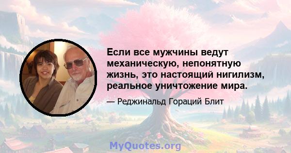 Если все мужчины ведут механическую, непонятную жизнь, это настоящий нигилизм, реальное уничтожение мира.