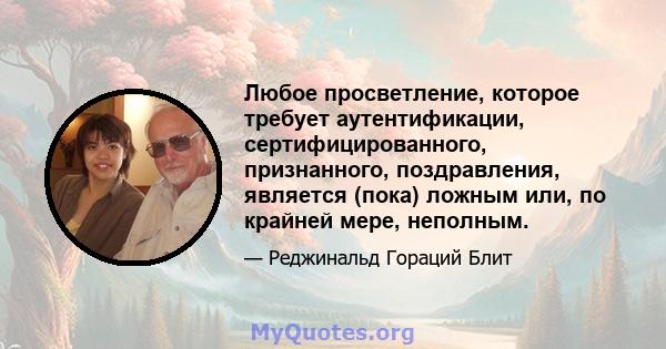 Любое просветление, которое требует аутентификации, сертифицированного, признанного, поздравления, является (пока) ложным или, по крайней мере, неполным.