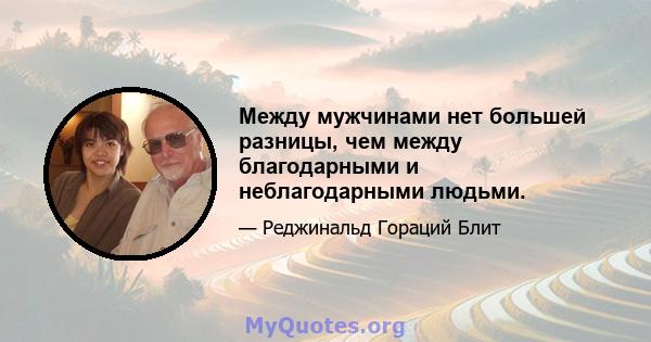 Между мужчинами нет большей разницы, чем между благодарными и неблагодарными людьми.